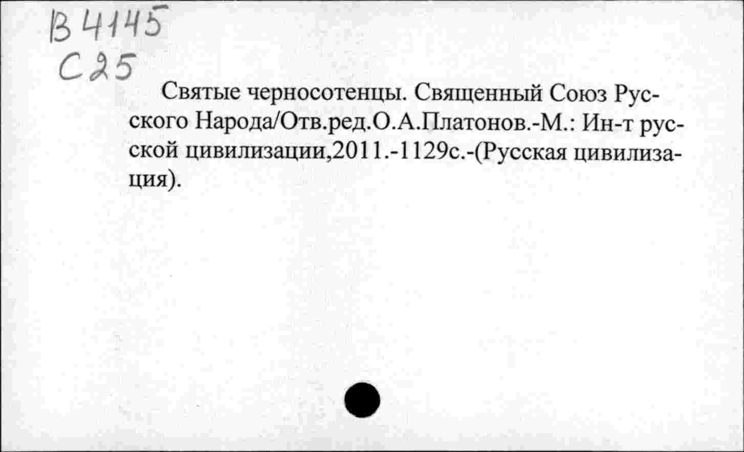 ﻿СА5
Святые черносотенцы. Священный Союз Русского Народа/Отв.ред.О.А.Платонов.-М.: Ин-т русской цивилизации,2011.-1129с.-(Русская цивилизация).